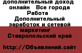 дополнительный доход  онлайн - Все города Работа » Дополнительный заработок и сетевой маркетинг   . Ставропольский край